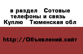  в раздел : Сотовые телефоны и связь » Куплю . Тюменская обл.